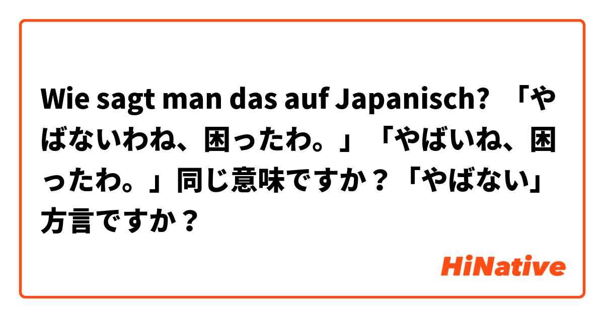 Wie sagt man das auf Japanisch? 「やばないわね、困ったわ。」「やばいね、困ったわ。」同じ意味ですか？「やばない」方言ですか？