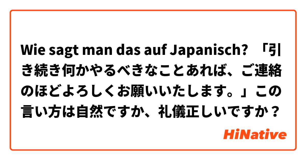 Wie sagt man das auf Japanisch? 「引き続き何かやるべきなことあれば、ご連絡のほどよろしくお願いいたします。」この言い方は自然ですか、礼儀正しいですか？