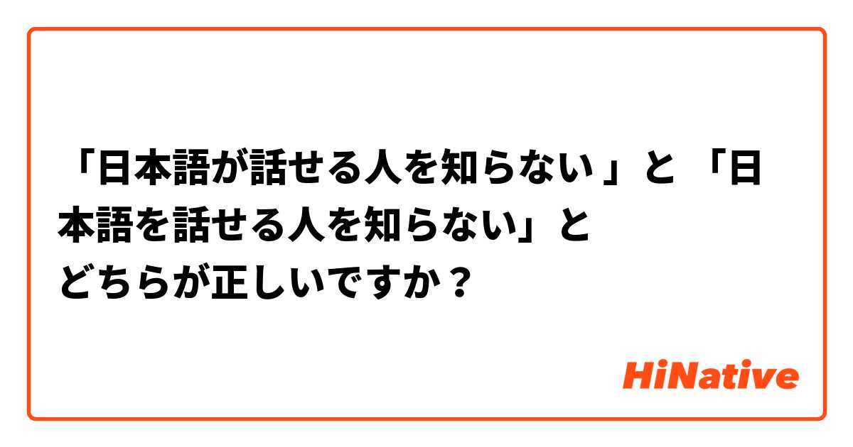 「日本語が話せる人を知らない 」と 「日本語を話せる人を知らない」と
どちらが正しいですか？ 