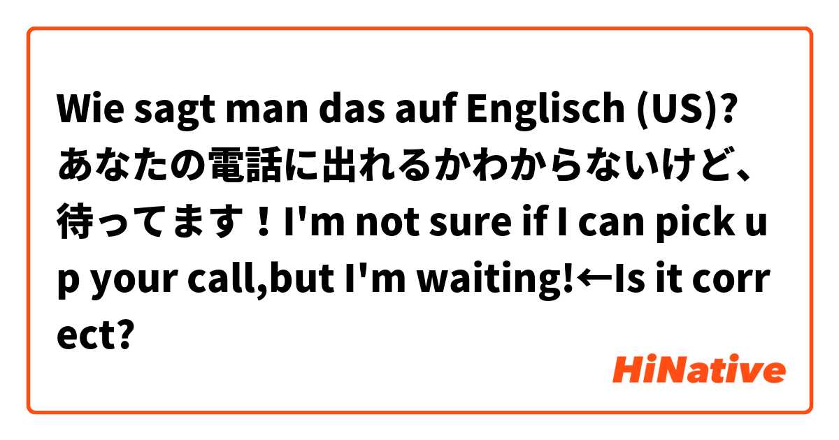 Wie sagt man das auf Englisch (US)? あなたの電話に出れるかわからないけど、待ってます！I'm not sure if I can pick up your call,but I'm waiting!←Is it correct?
