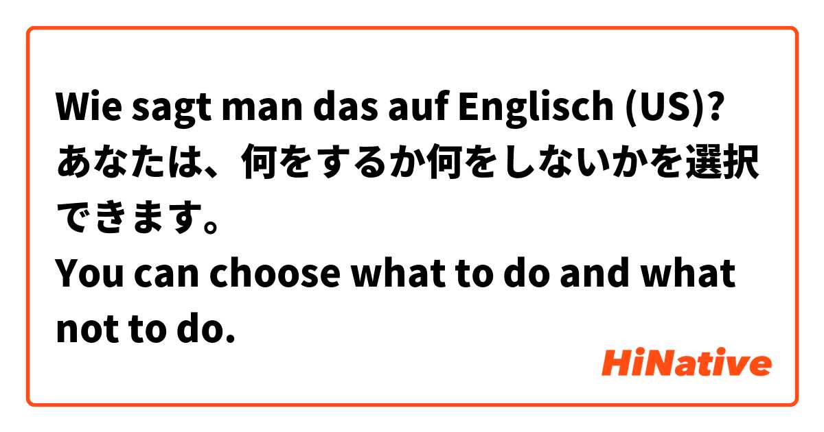 Wie sagt man das auf Englisch (US)? あなたは、何をするか何をしないかを選択できます。
You can choose what to do and what not to do.