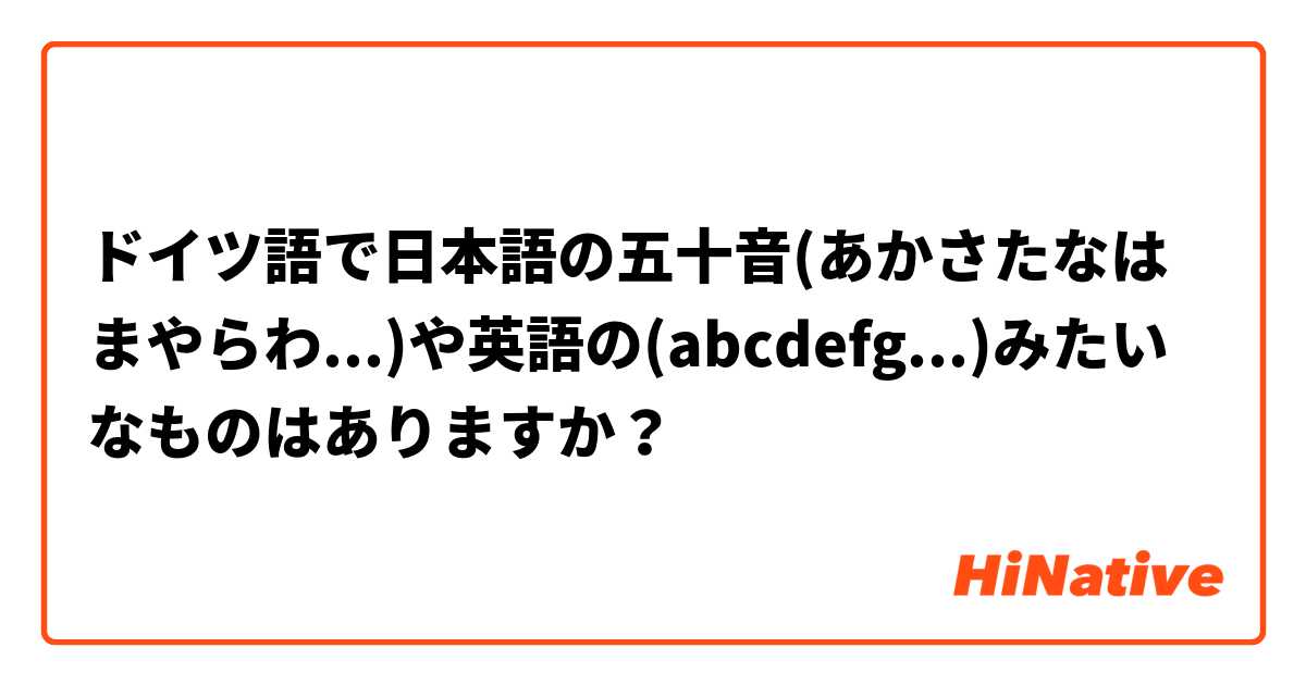 ドイツ語で日本語の五十音 あかさたなはまやらわ や英語の Abcdefg みたいなものはありますか Hinative