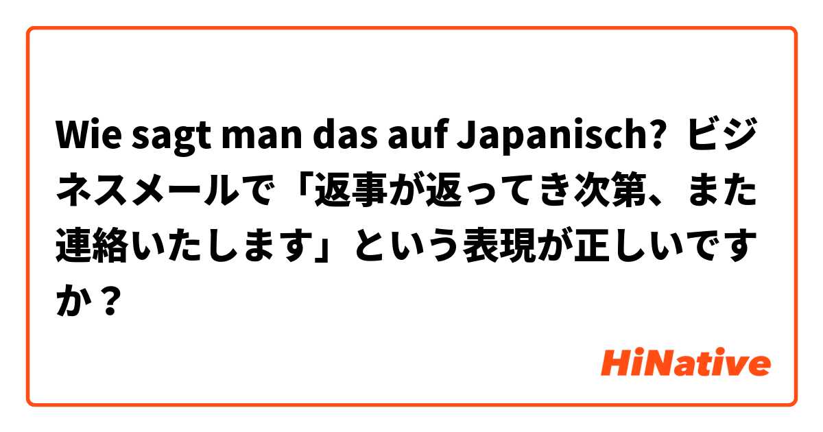 Wie sagt man das auf Japanisch? ビジネスメールで「返事が返ってき次第、また連絡いたします」という表現が正しいですか？