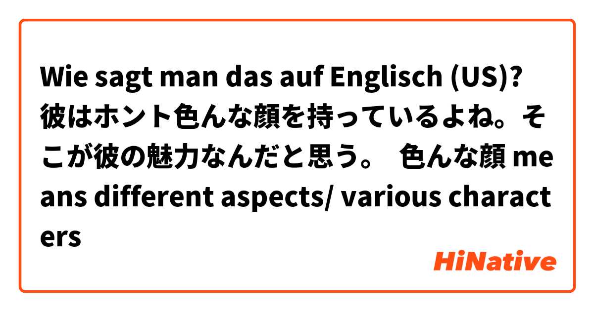Wie sagt man das auf Englisch (US)? 彼はホント色んな顔を持っているよね。そこが彼の魅力なんだと思う。  色んな顔 means different aspects/ various characters 