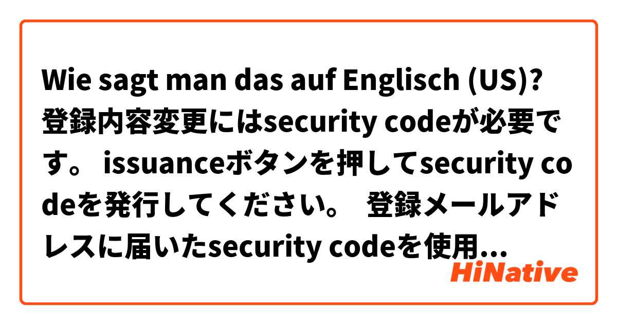 Wie sagt man das auf Englisch (US)? 登録内容変更にはsecurity codeが必要です。 issuanceボタンを押してsecurity codeを発行してください。  登録メールアドレスに届いたsecurity codeを使用して、登録内容を変更してください。