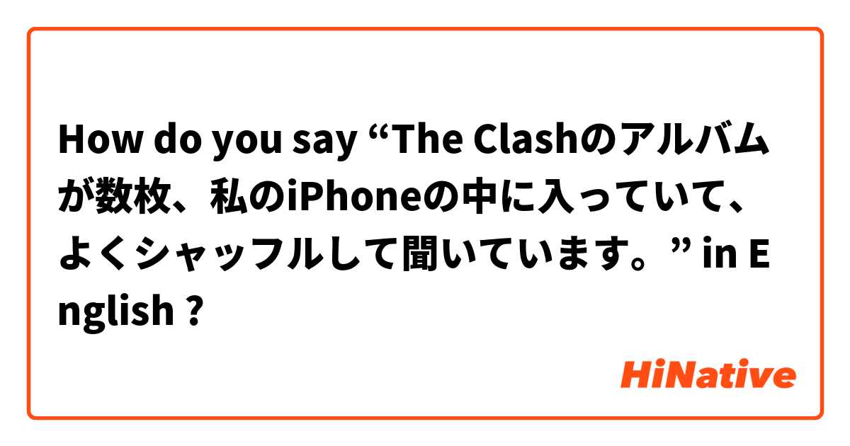How do you say “The Clashのアルバムが数枚、私のiPhoneの中に入っていて、よくシャッフルして聞いています。” in English ?