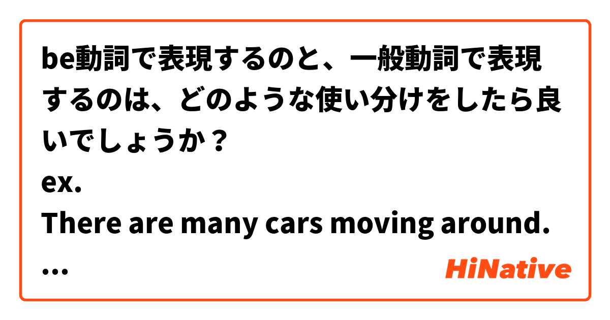be動詞で表現するのと、一般動詞で表現するのは、どのような使い分けをしたら良いでしょうか？
ex.
There are many cars moving around.
vs
Many cars move around.