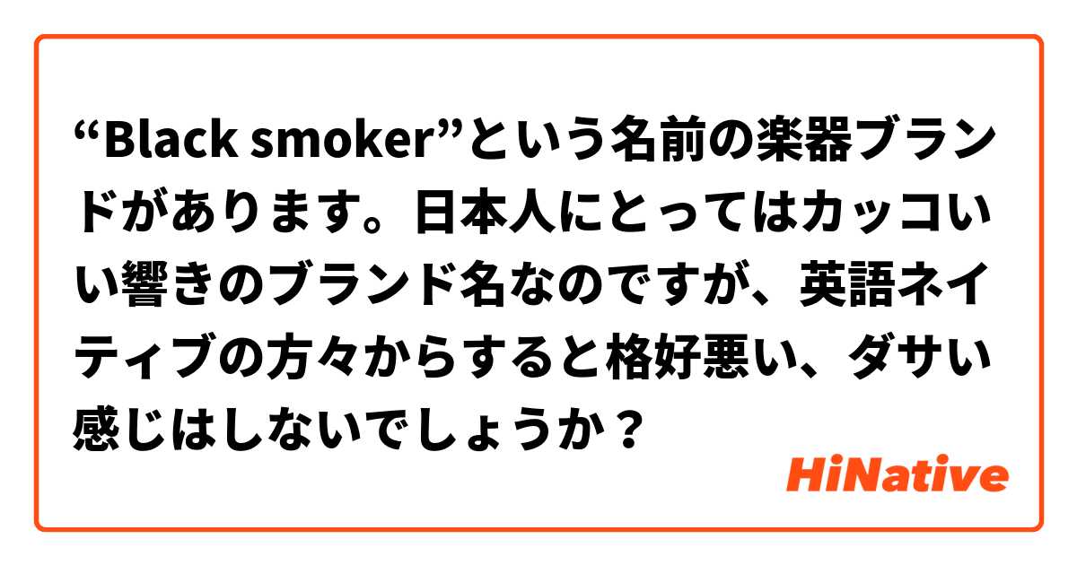 Black Smoker という名前の楽器ブランドがあります 日本人にとってはカッコいい響きのブランド名なのですが 英語ネイティブの方々からすると格好悪い ダサい感じはしないでしょうか Hinative