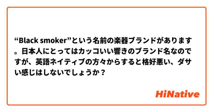 Black Smoker という名前の楽器ブランドがあります 日本人にとってはカッコいい響きのブランド名なのですが 英語ネイティブの方々からすると格好悪い ダサい感じはしないでしょうか Hinative