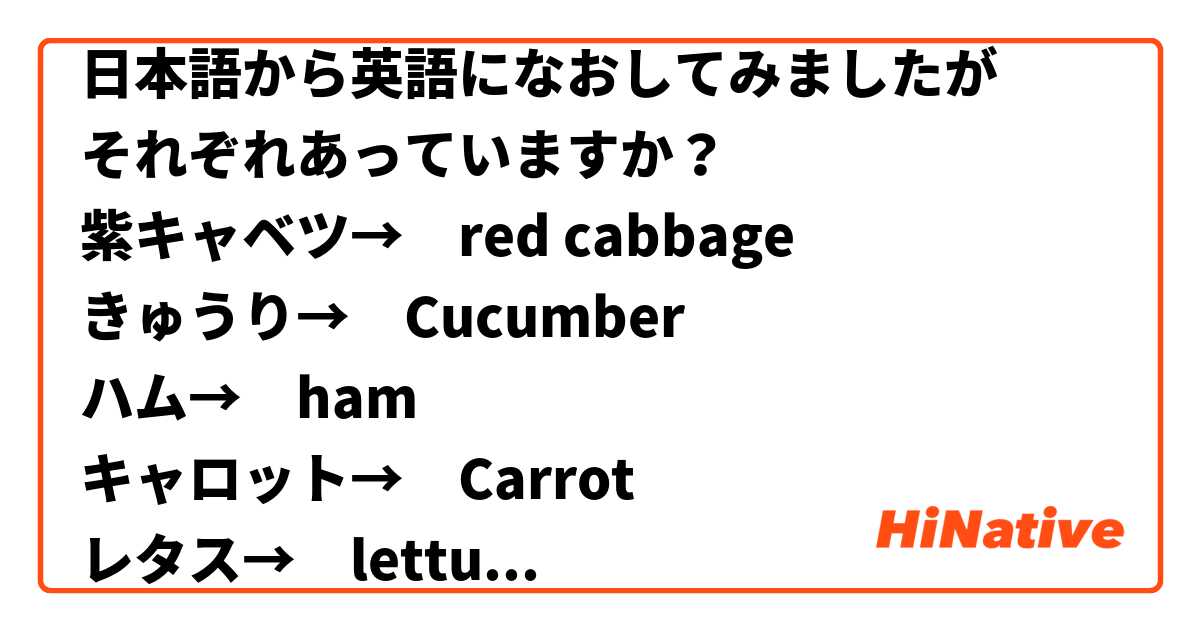 日本語から英語になおしてみましたが それぞれあっていますか 紫キャベツ Red Cabbage きゅうり Cucumber ハム Ham キャロット Carrot レタス Lettuce ベビーリーフ Mesclun 赤パプリカ Bell Pepper メキシカンチップス Cornchips Hinative