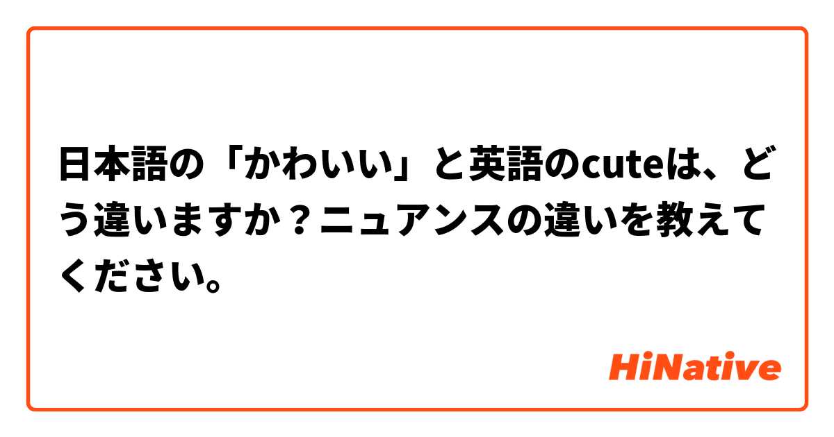 日本語の かわいい と英語のcuteは どう違いますか ニュアンスの違いを教えてください Hinative