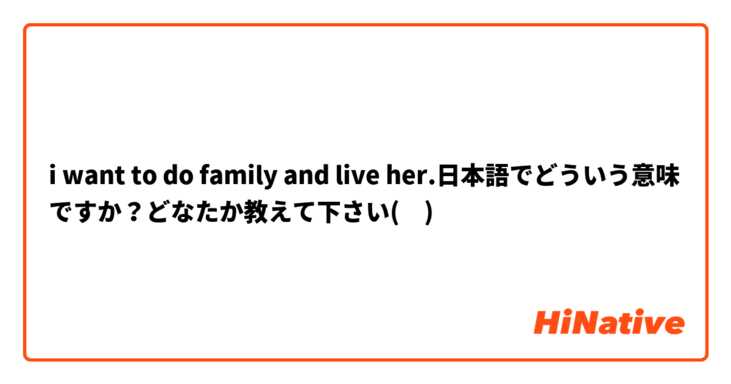 I Want To Do Family And Live Her 日本語でどういう意味ですか どなたか教えて下さい Hinative