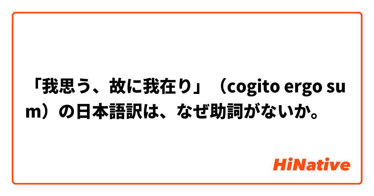 我思う 故に我在り Cogito Ergo Sum の日本語訳は なぜ助詞がないか Hinative