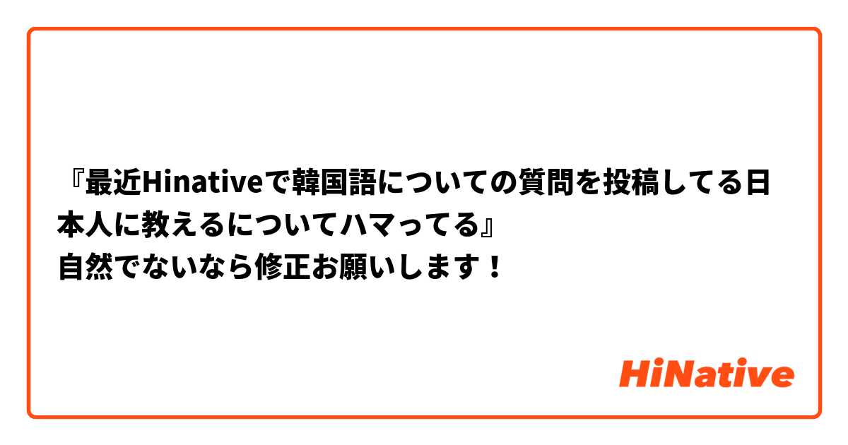 最近hinativeで韓国語についての質問を投稿してる日本人に教えるについてハマってる 自然でないなら修正お願いします Hinative