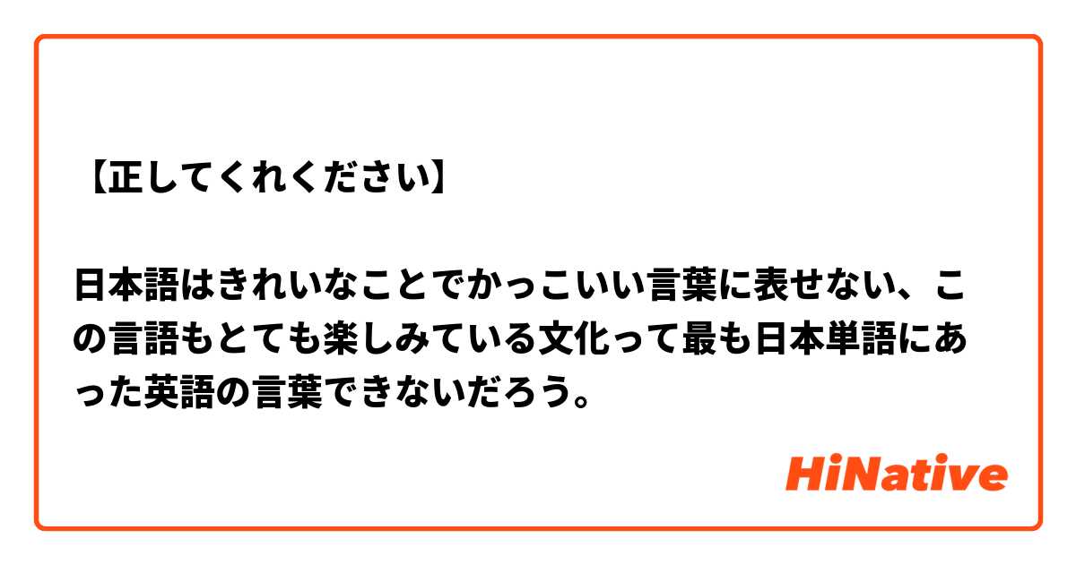 正してくれください 日本語はきれいなことでかっこいい言葉に表せない この言語もとても楽しみている文化って最も日本単語にあった英語の言葉できないだろう Hinative