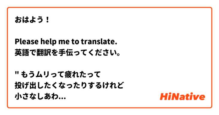 おはよう Please Help Me To Translate 英語で翻訳を手伝ってください もうムリって疲れたって 投げ出したくなったりするけれど 小さなしあわせに気付けるからまだ大丈夫 ありがとう Hinative