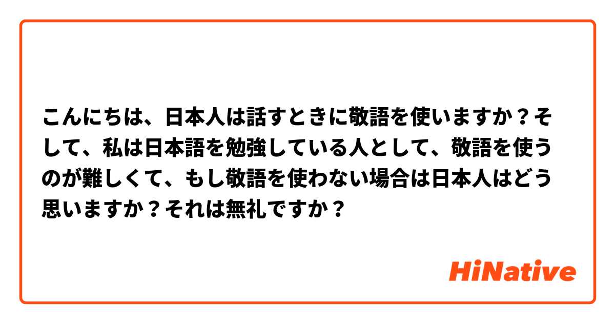こんにちは 日本人は話すときに敬語を使いますか そして 私は日本語を勉強している人として 敬語を使うのが難しくて もし敬語を使わない場合は日本人はどう思いますか それは無礼ですか Hinative