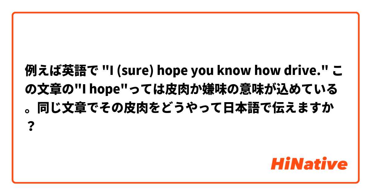 例えば英語で I Sure Hope You Know How Drive この文章の I Hope っては皮肉か嫌味の意味が込めている 同じ文章でその皮肉をどうやって日本語で伝えますか Hinative