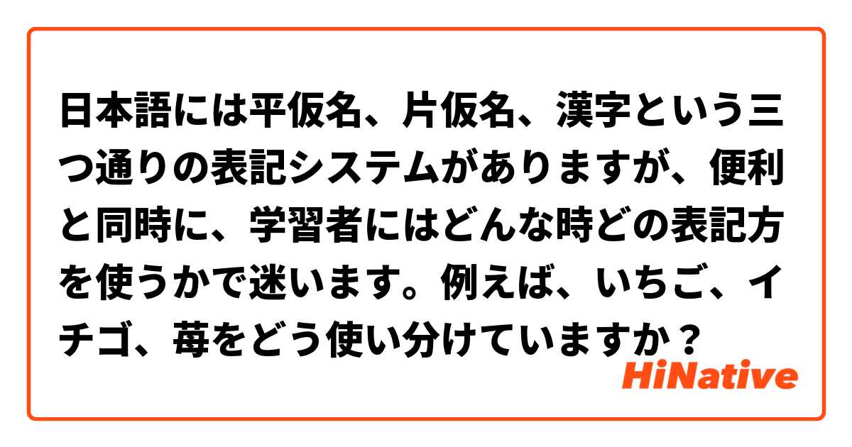 日本語には平仮名 片仮名 漢字という三つ通りの表記システムがありますが 便利と同時に 学習者にはどんな時どの表記方 を使うかで迷います 例えば いちご イチゴ 苺をどう使い分けていますか Hinative