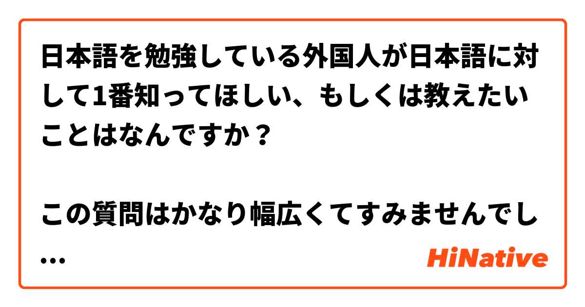 日本語を勉強している外国人が日本語に対して1番知ってほしい もしくは教えたいことはなんですか この質問はかなり幅広くてすみませんでしたが 面白そうな質問だな と思ったので聞いてみようと思って Hinative