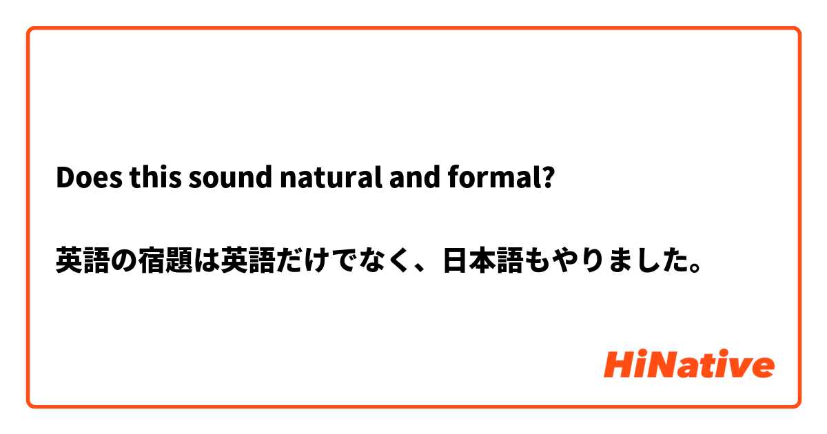 Does This Sound Natural And Formal 英語の宿題は英語だけでなく 日本語もやりました Hinative
