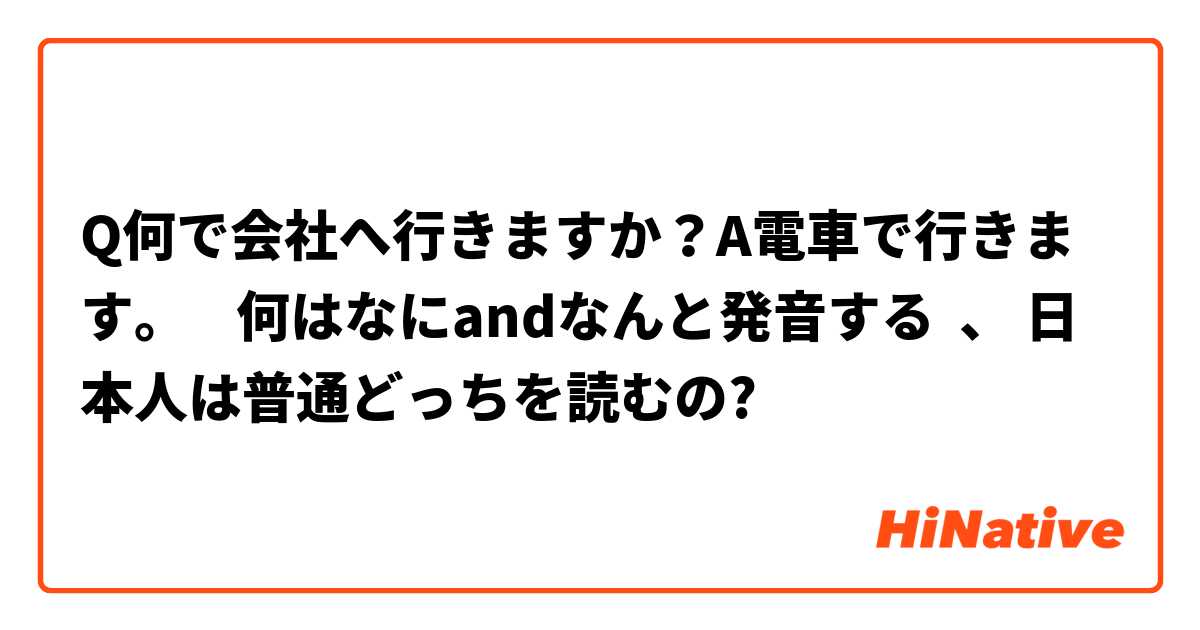 Q何で会社へ行きますか A電車で行きます 何はなにandなんと発音する 日本人は普通どっちを読むの Hinative