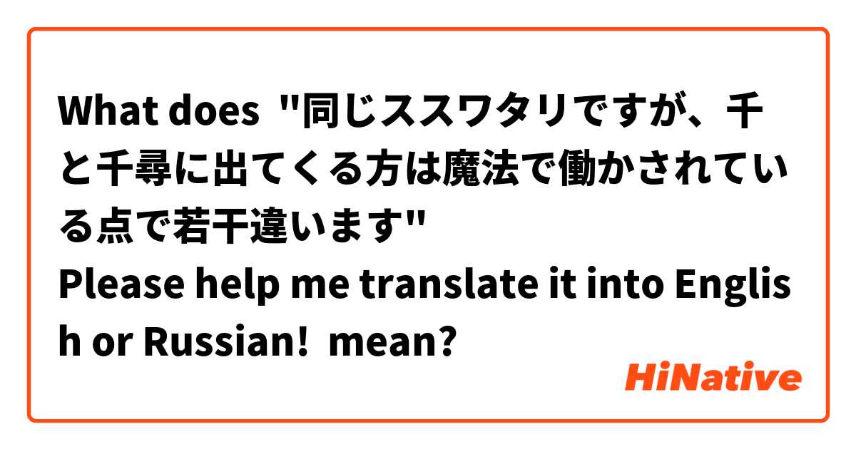What does "同じススワタリですが、千と千尋に出てくる方は魔法で働かされている点で若干違います"
Please help me translate it into English or Russian! mean?