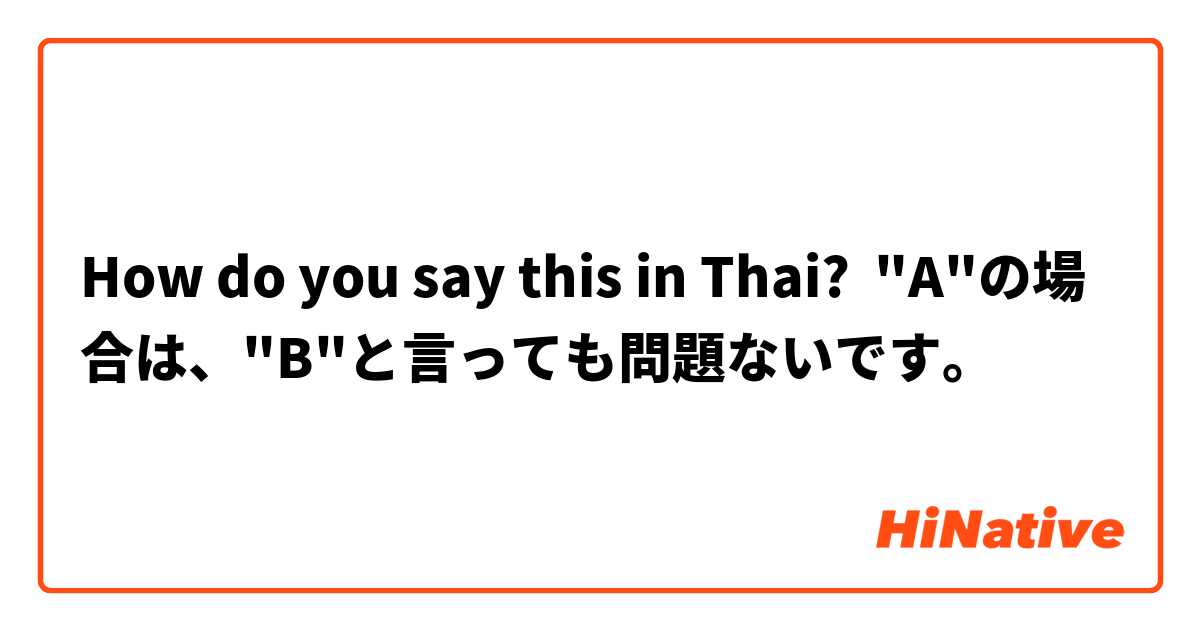 How do you say this in Thai? "A"の場合は、"B"と言っても問題ないです。