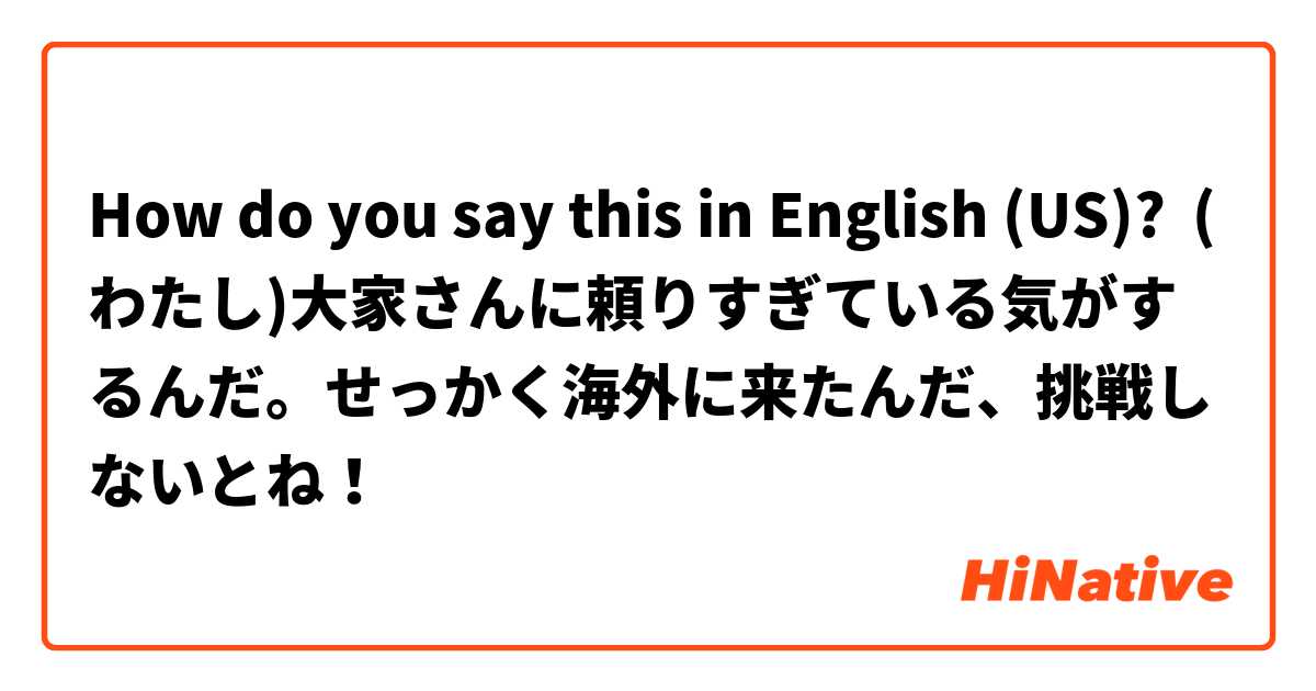 How do you say this in English (US)? (わたし)大家さんに頼りすぎている気がするんだ。せっかく海外に来たんだ、挑戦しないとね！