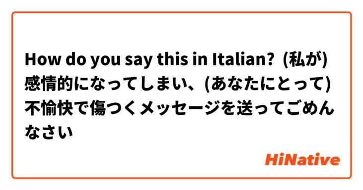 How do you say this in Italian? (私が)感情的になってしまい、(あなたにとって)不愉快で傷つくメッセージを送ってごめんなさい