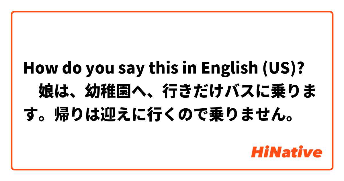 How do you say this in English (US)? ‎娘は、幼稚園へ、行きだけバスに乗ります。帰りは迎えに行くので乗りません。
