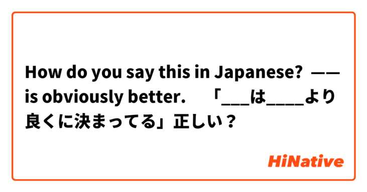 How do you say this in Japanese? —— is obviously better.     「___は____より良くに決まってる」正しい？