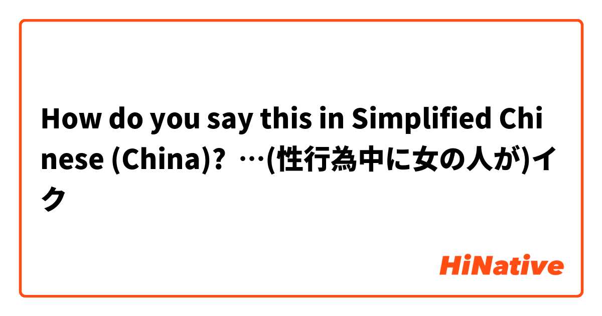 How do you say this in Simplified Chinese (China)? …(性行為中に女の人が)イク