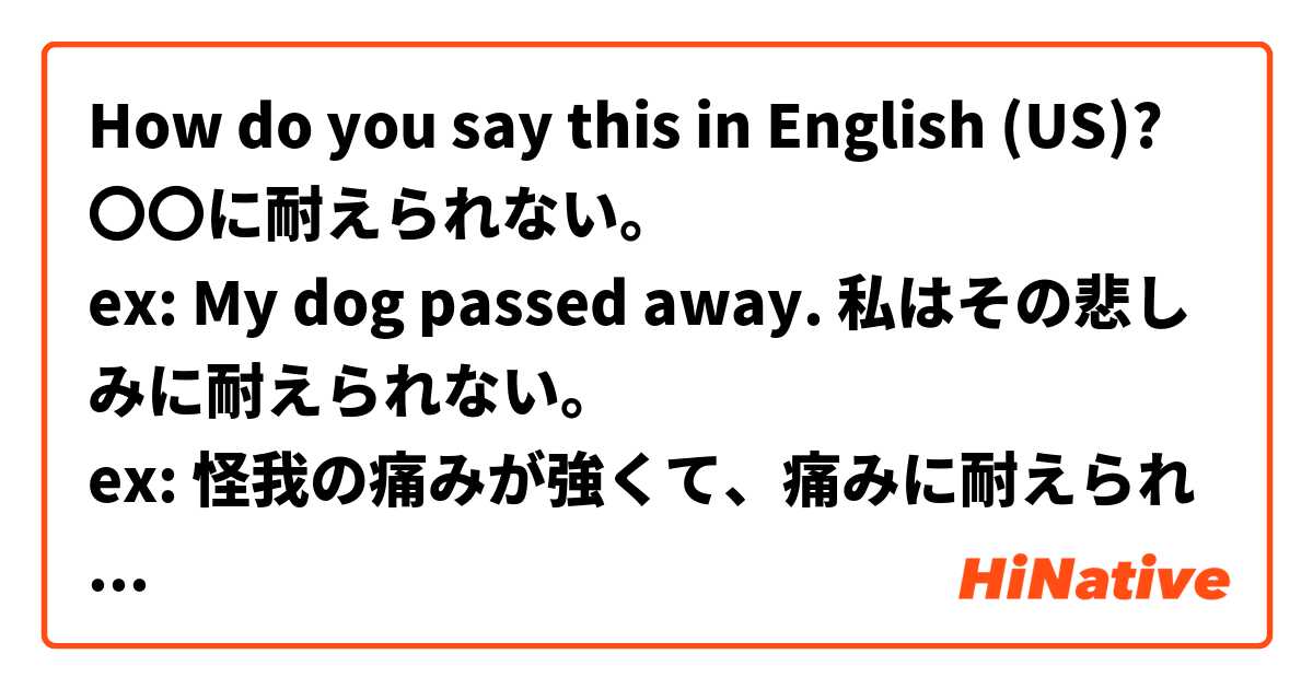 How do you say this in English (US)? 〇〇に耐えられない。
ex: My dog passed away. 私はその悲しみに耐えられない。
ex: 怪我の痛みが強くて、痛みに耐えられない。