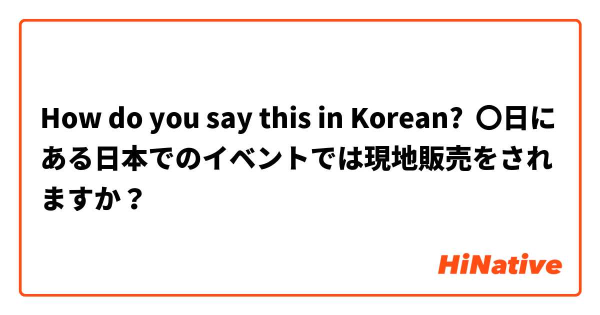 How do you say this in Korean? 〇日にある日本でのイベントでは現地販売をされますか？