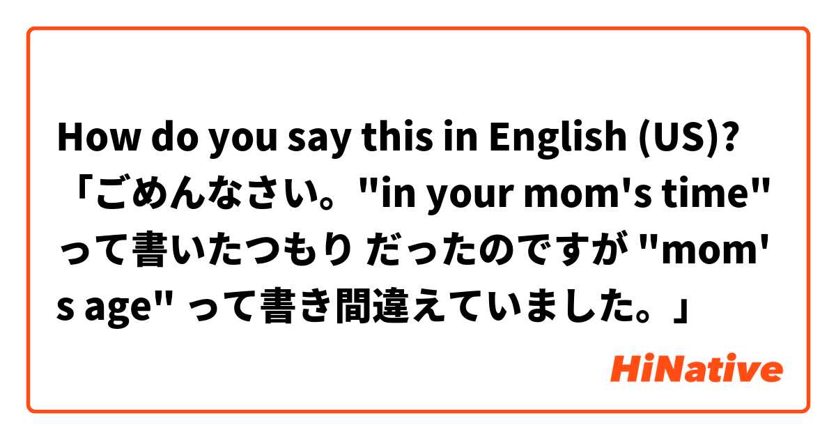 How do you say this in English (US)? 「ごめんなさい。"in your mom's time" って書いたつもり だったのですが "mom's age" って書き間違えていました。」