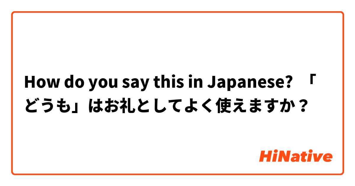 How do you say this in Japanese? 「どうも」はお礼としてよく使えますか？