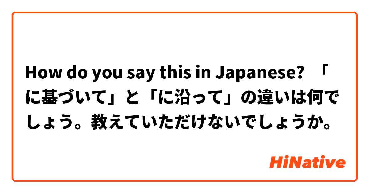 How do you say this in Japanese? 「に基づいて」と「に沿って」の違いは何でしょう。教えていただけないでしょうか。