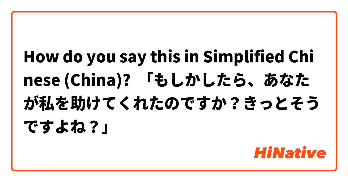 How do you say this in Simplified Chinese (China)? 「もしかしたら、あなたが私を助けてくれたのですか？きっとそうですよね？」