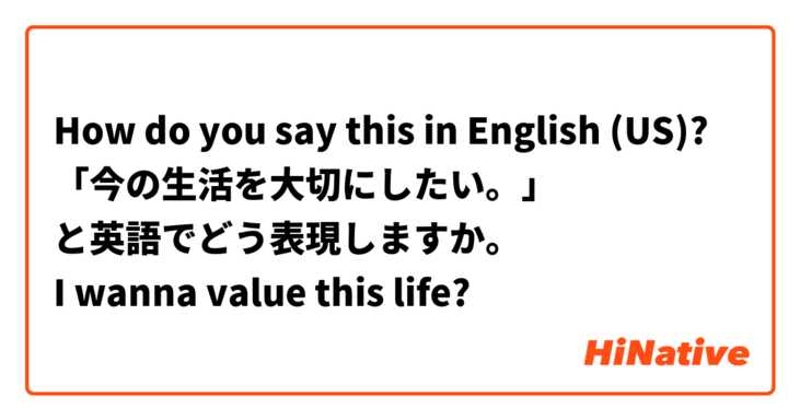 How do you say this in English (US)? 「今の生活を大切にしたい。」
と英語でどう表現しますか。
I wanna value this life?