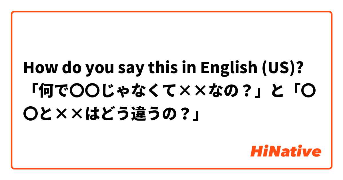 How do you say this in English (US)? 「何で〇〇じゃなくて××なの？」と「〇〇と××はどう違うの？」