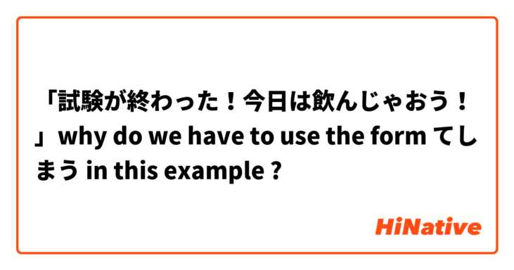「試験が終わった！今日は飲んじゃおう！」why do we have to use the form てしまう in this example ? 