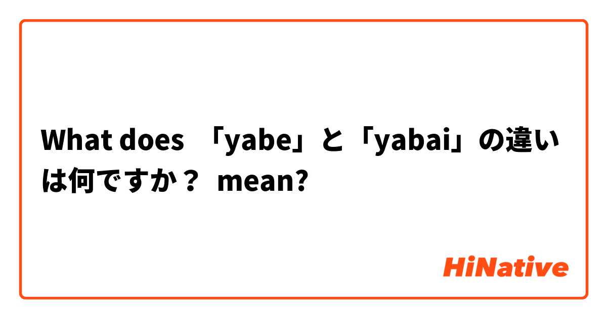 What is the meaning of 「yabe」と「yabai」の違いは何ですか