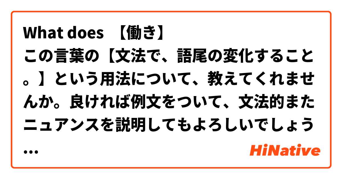 What Is The Meaning Of 働き この言葉の 文法で 語尾の変化すること という用法について 教えてくれませんか 良ければ例文をついて 文法的またニュアンスを説明してもよろしいでしょうか Question About Japanese Hinative