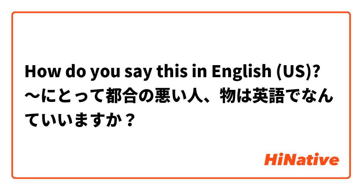 How do you say this in English (US)? 〜にとって都合の悪い人、物は英語でなんていいますか？
