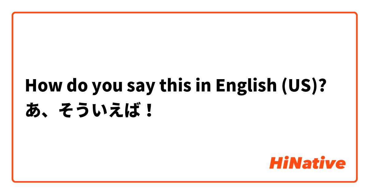 How do you say this in English (US)? あ、そういえば！
