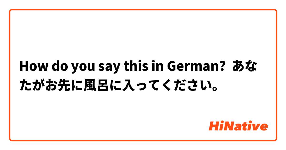 How do you say this in German? あなたがお先に風呂に入ってください。
