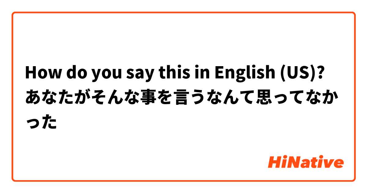 How do you say this in English (US)? あなたがそんな事を言うなんて思ってなかった