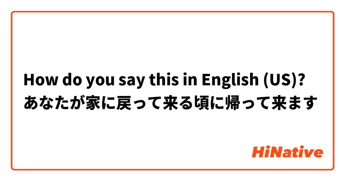 How do you say this in English (US)? あなたが家に戻って来る頃に帰って来ます