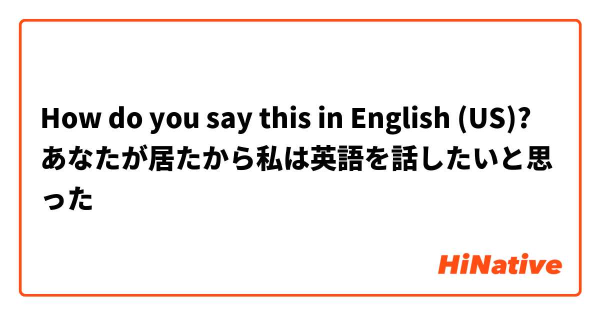 How do you say this in English (US)? あなたが居たから私は英語を話したいと思った
